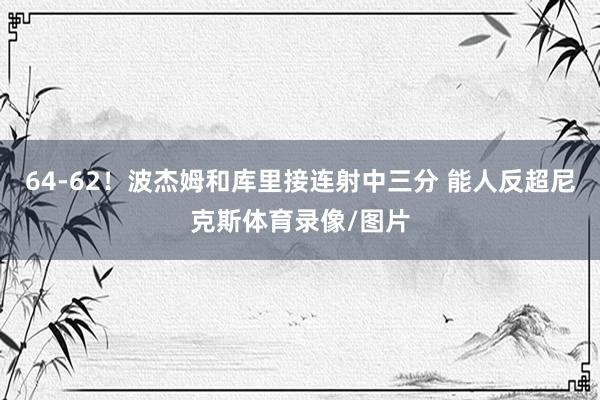 64-62！波杰姆和库里接连射中三分 能人反超尼克斯体育录像/图片