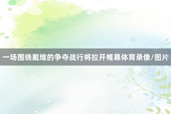 一场围绕戴维的争夺战行将拉开帷幕体育录像/图片
