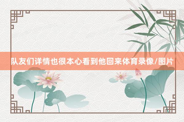 队友们详情也很本心看到他回来体育录像/图片