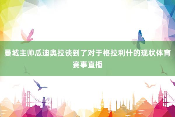 曼城主帅瓜迪奥拉谈到了对于格拉利什的现状体育赛事直播