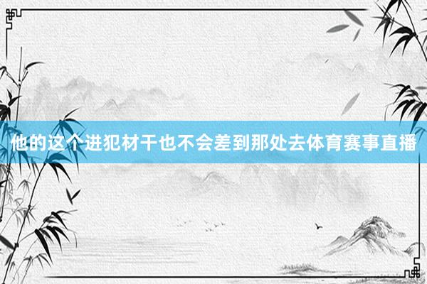 他的这个进犯材干也不会差到那处去体育赛事直播