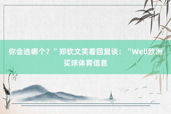 你会选哪个？”郑钦文笑着回复谈：“Well欧洲买球体育信息