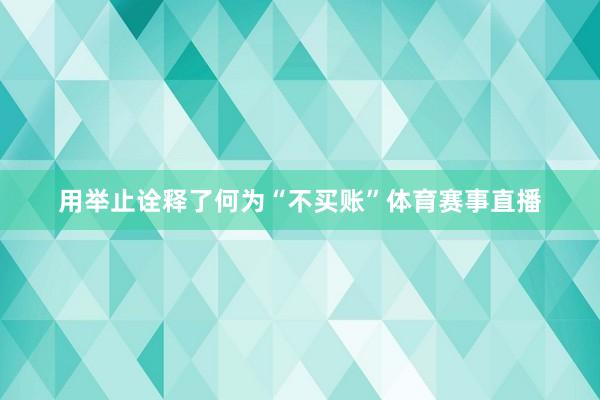 用举止诠释了何为“不买账”体育赛事直播